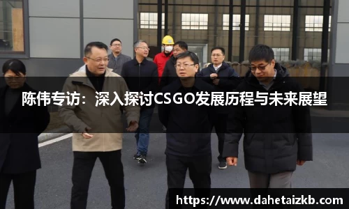 陈伟专访：深入探讨CSGO发展历程与未来展望