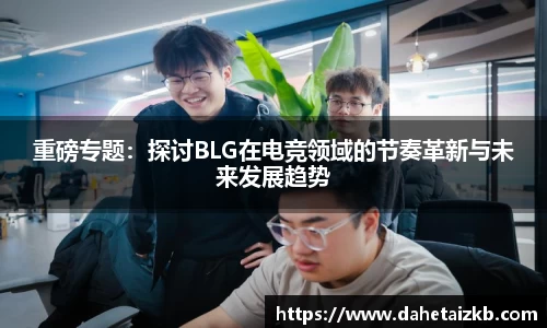 重磅专题：探讨BLG在电竞领域的节奏革新与未来发展趋势