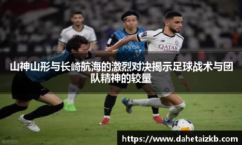 山神山形与长崎航海的激烈对决揭示足球战术与团队精神的较量