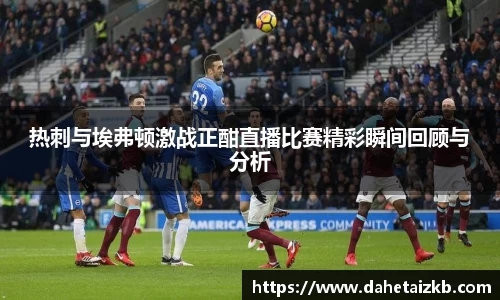 热刺与埃弗顿激战正酣直播比赛精彩瞬间回顾与分析