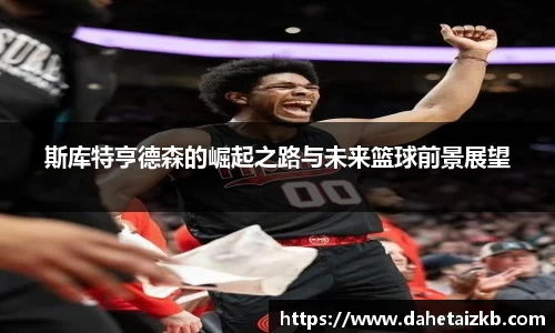 斯库特亨德森的崛起之路与未来篮球前景展望