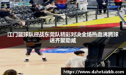 江门篮球队迎战东莞队精彩对决全场热血沸腾球迷齐聚助威