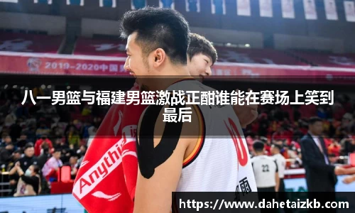 八一男篮与福建男篮激战正酣谁能在赛场上笑到最后