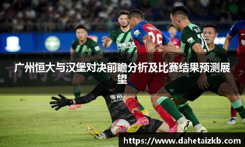 广州恒大与汉堡对决前瞻分析及比赛结果预测展望